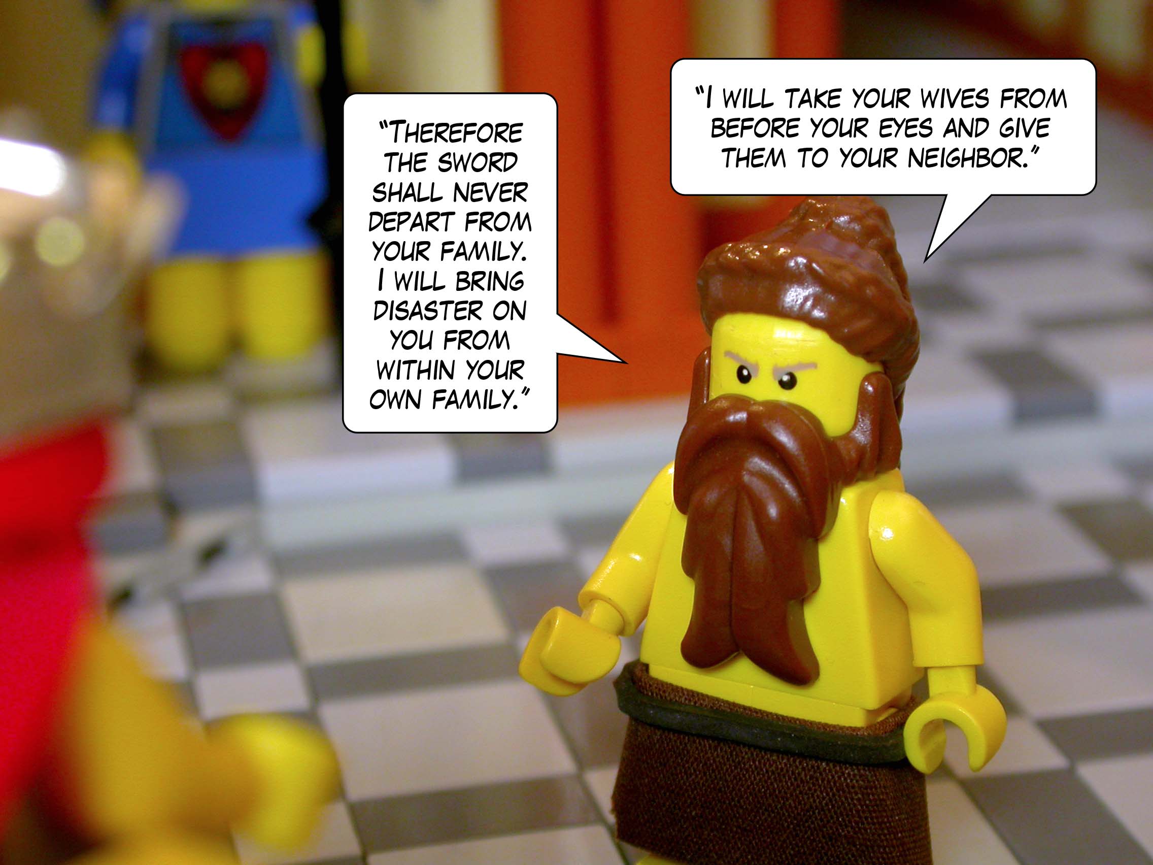 '"Therefore the sword shall never depart from your family. I will bring disaster on you from within your own family. I will take your wives from before your eyes and give them to your neighbor."'