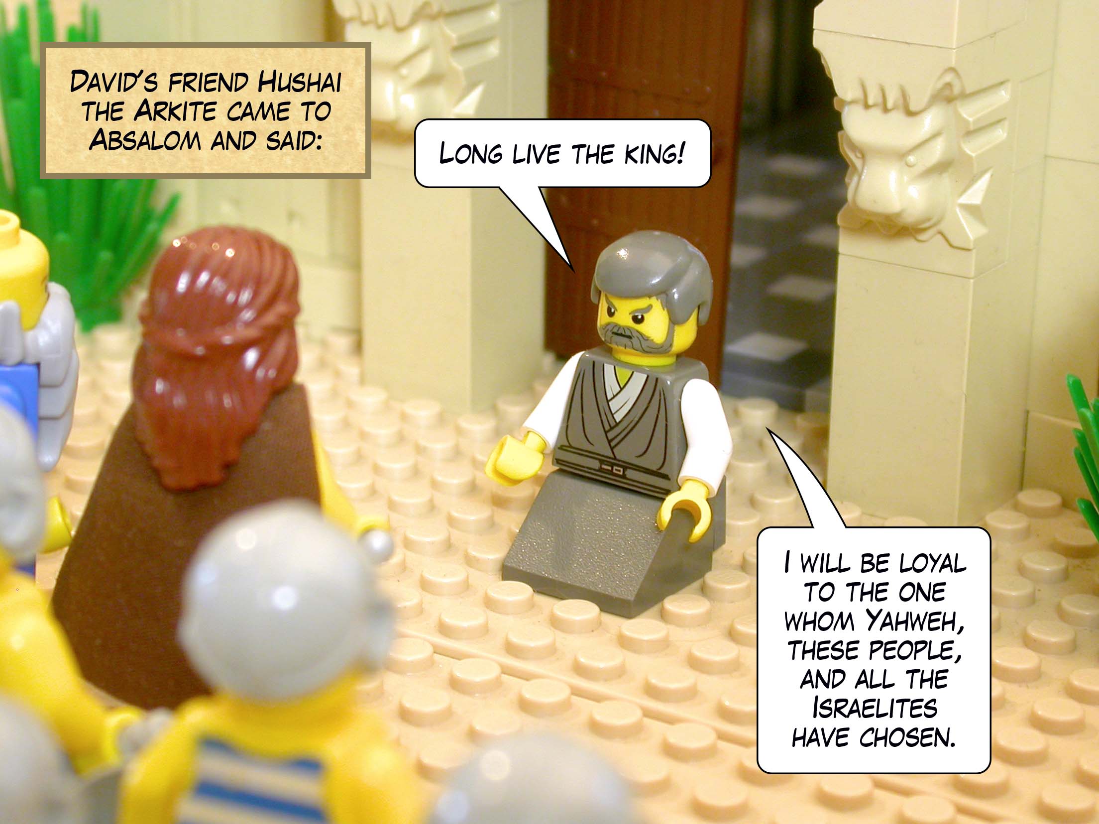 David’s friend Hushai the Arkite came to Absalom and said: ‘Long live the king!’ ‘I will be loyal to the one whom Yahweh, these people, and all the Israelites have chosen.’