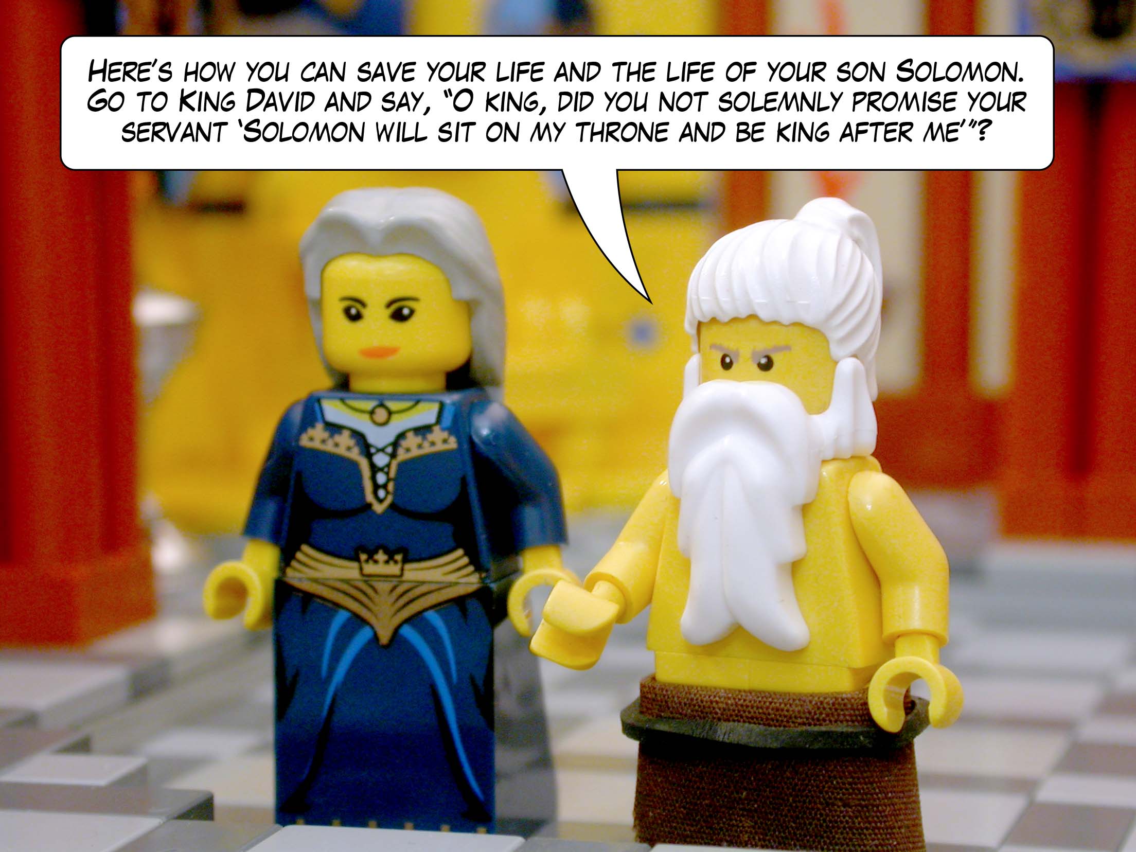 'Here is how you can save your life and the life of your son Solomon. Go to King David and say, "O king, did you not solemnly promise your servant 'Solomon will sit on my throne and be king after me'"?'