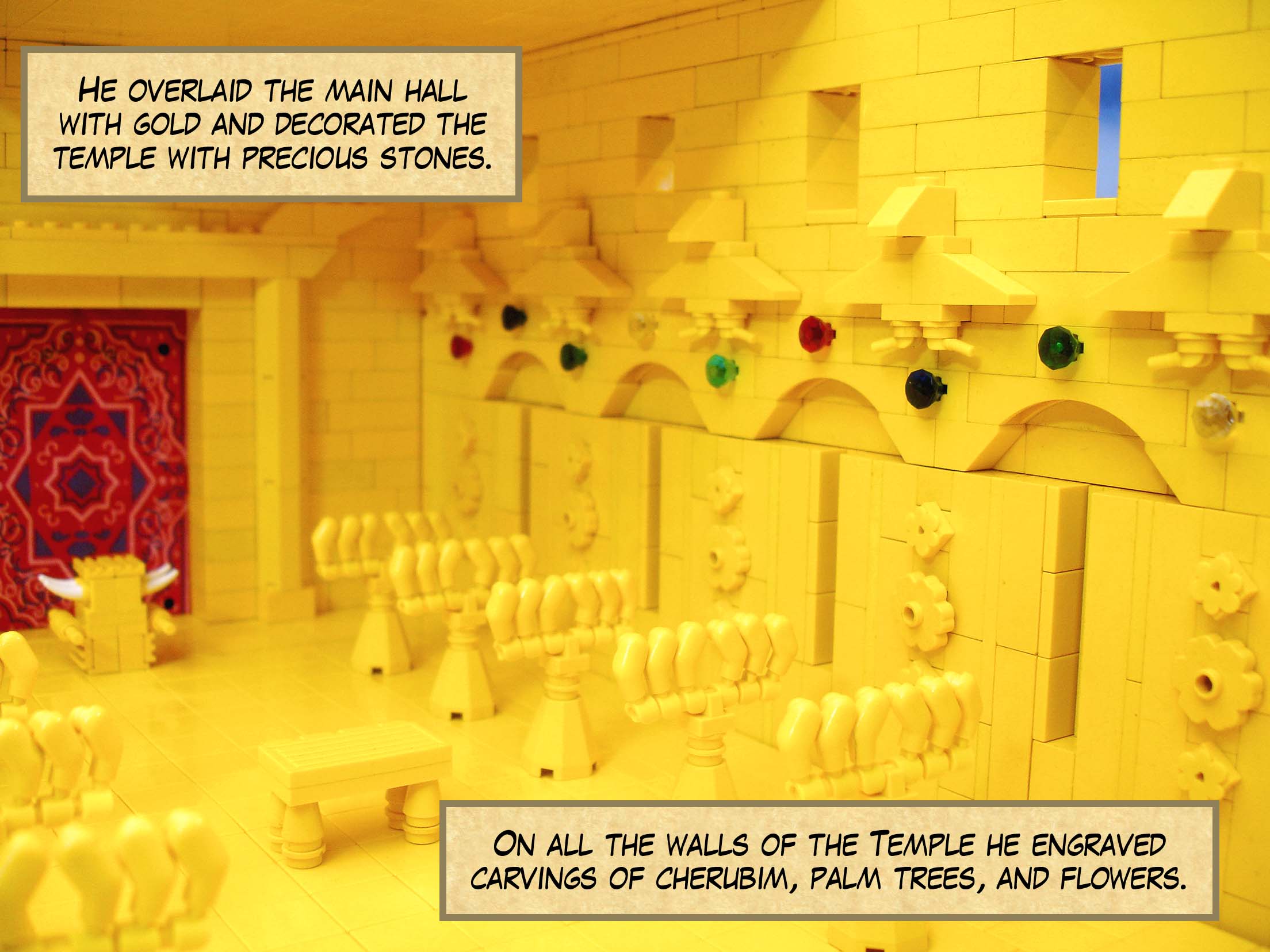 He overlaid the main hall with gold and decorated the temple with precious stones. On all the walls of the Temple he engraved carvings of cherubim, palm trees, and flowers.