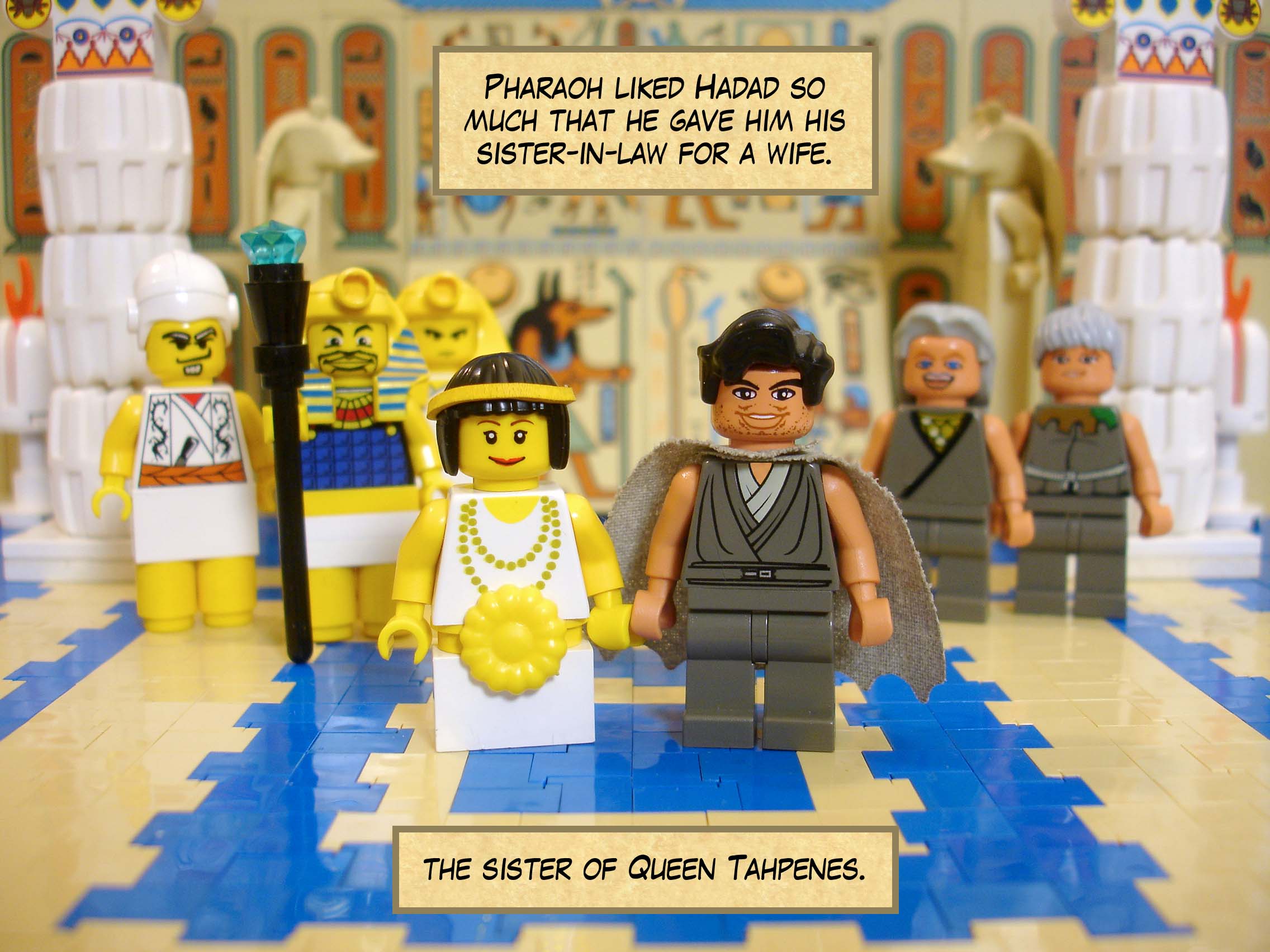 Pharaoh liked Hadad so much that he gave him his sister-in-law for a wife, the sister of Queen Tahpenes.