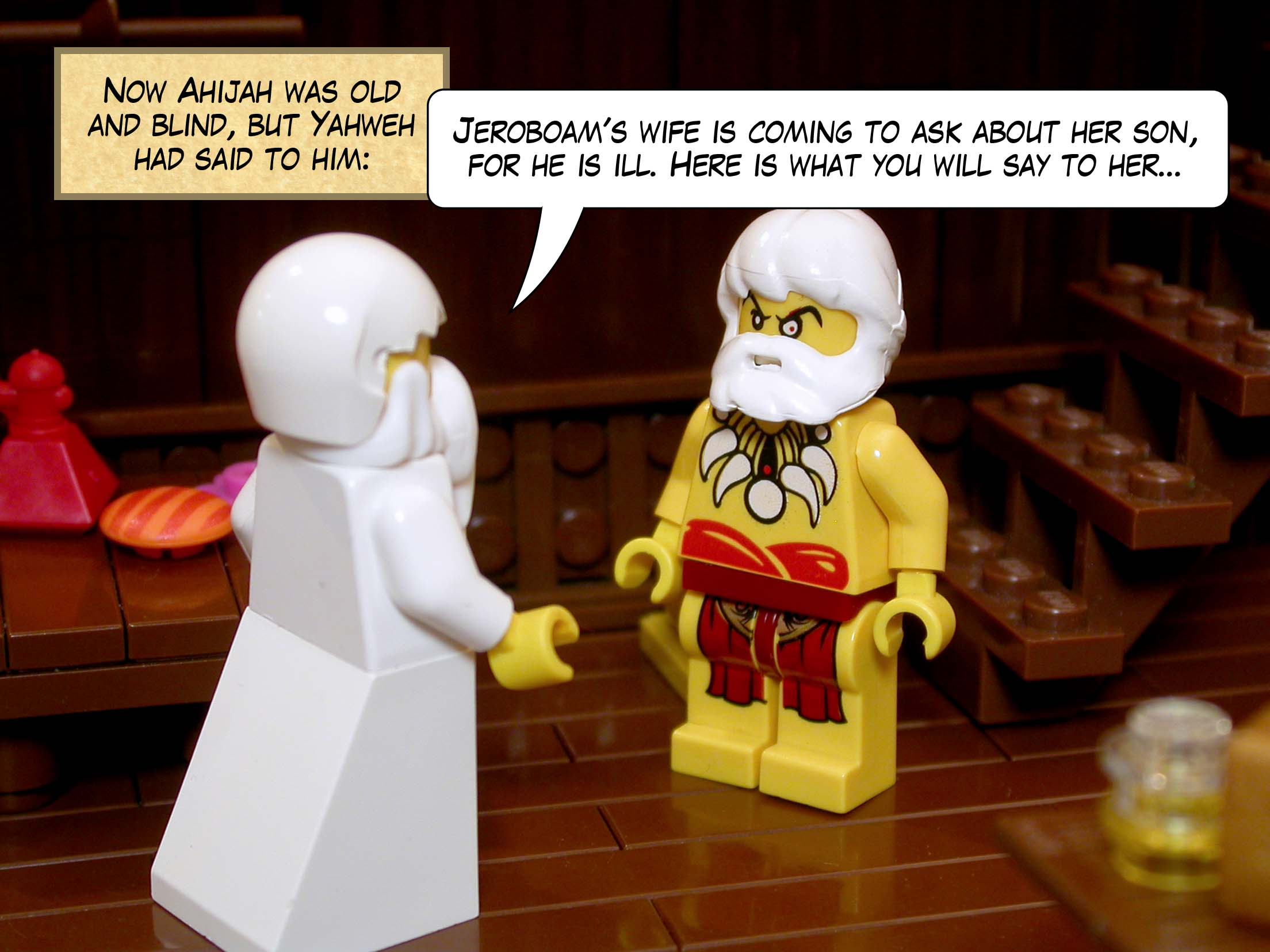 Now Ahijah was old and blind, but Yahweh had said to him, 'Jeroboam's wife is coming to ask about her son, for he is ill. Here is what you will say to her...'