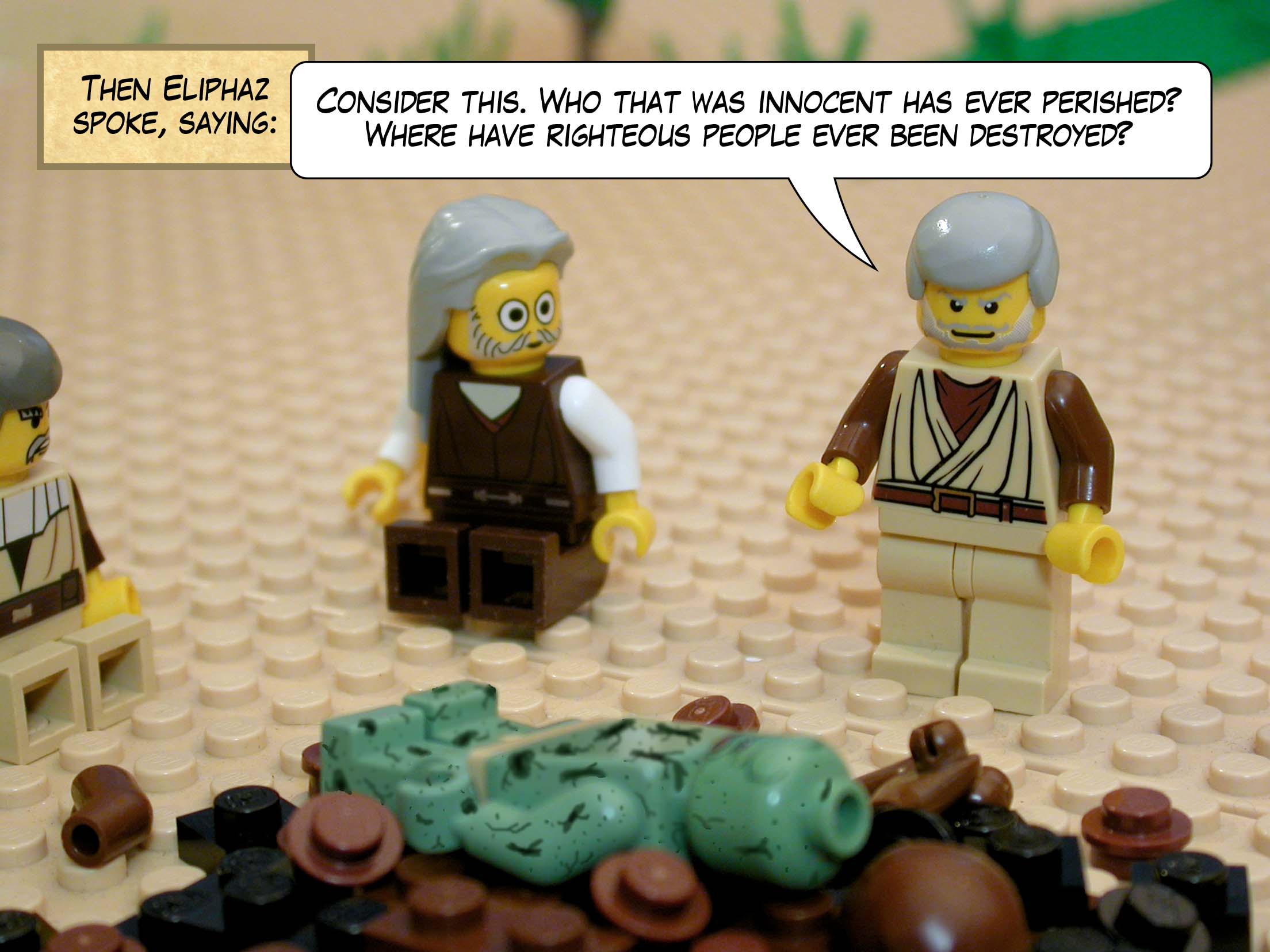 Then Eliphaz spoke, saying, 'Consider this. Who that was innocent has ever perished? Where have righteous people ever been destroyed?'<br>