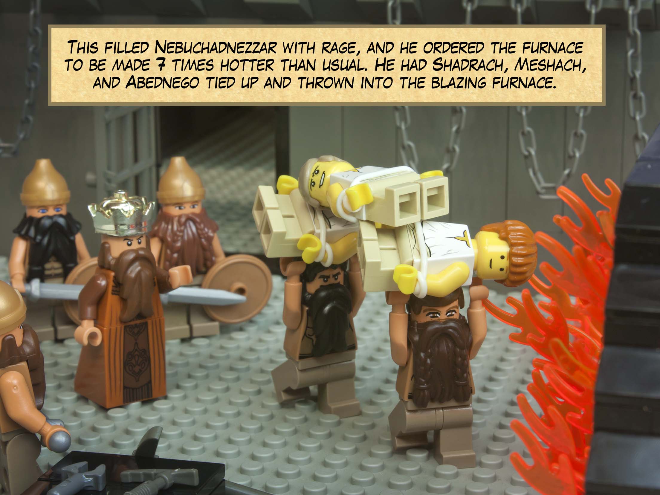 This filled Nebuchadnezzar with rage, and he ordered the furnace to be made 7 times hotter than usual. He had Shadrach, Meshach, and Abednego tied up and thrown into the blazing furnace.