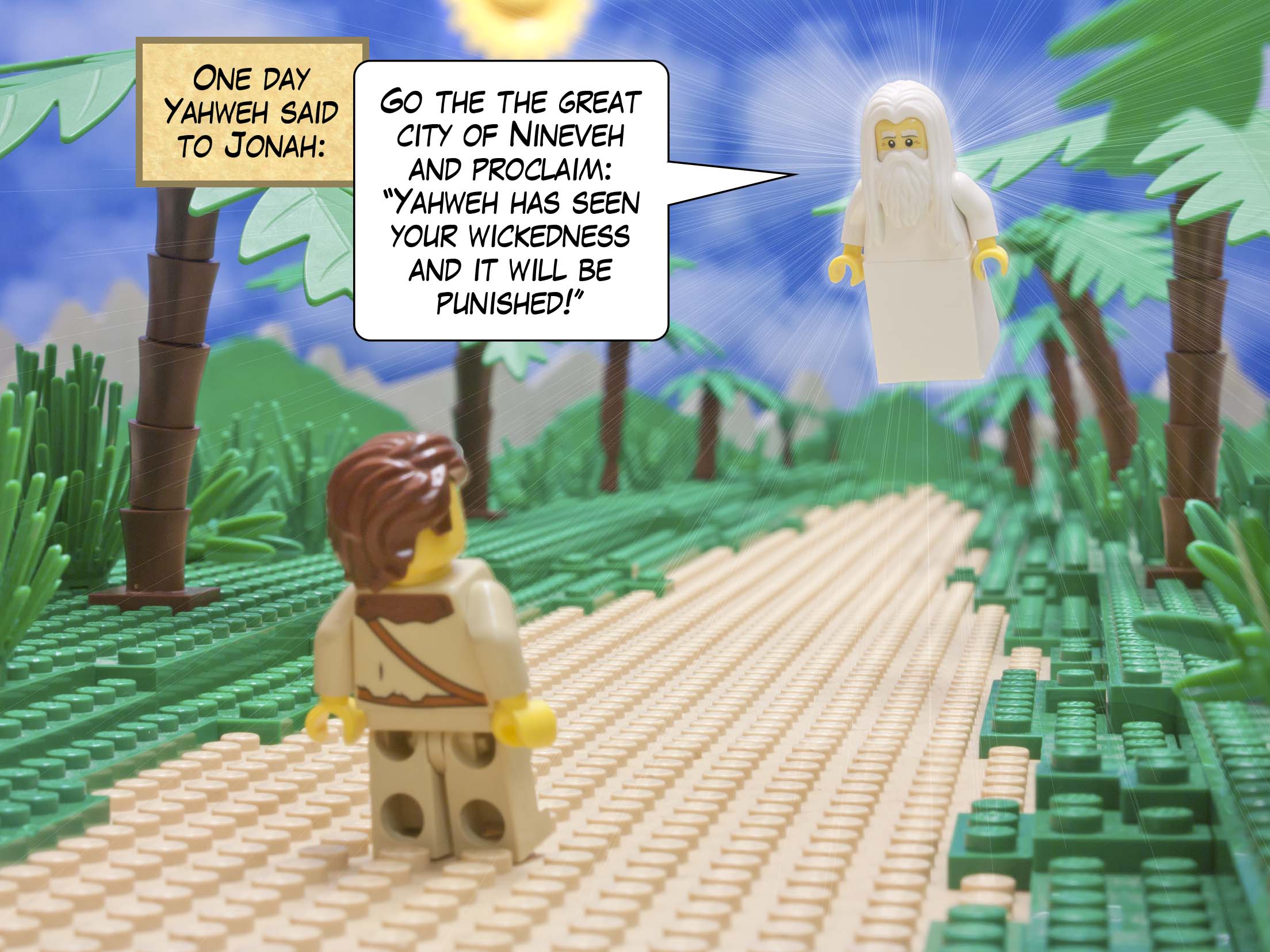 One day Yahweh said to Jonah: Go to the great city of Nineveh and proclaim: ‘Yahweh has seen your wickedness and it will be punished!’